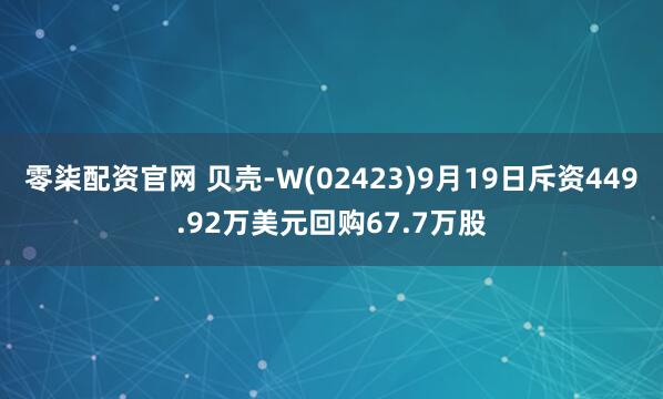 零柒配资官网 贝壳-W(02423)9月19日斥资449.92万美元回购67.7万股
