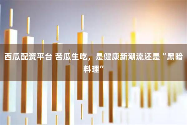 西瓜配资平台 苦瓜生吃，是健康新潮流还是“黑暗料理”