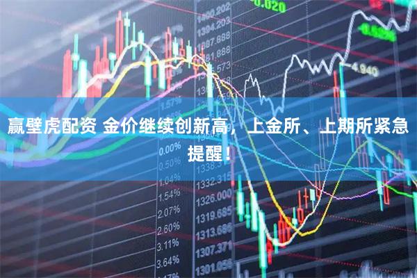 赢壁虎配资 金价继续创新高，上金所、上期所紧急提醒！