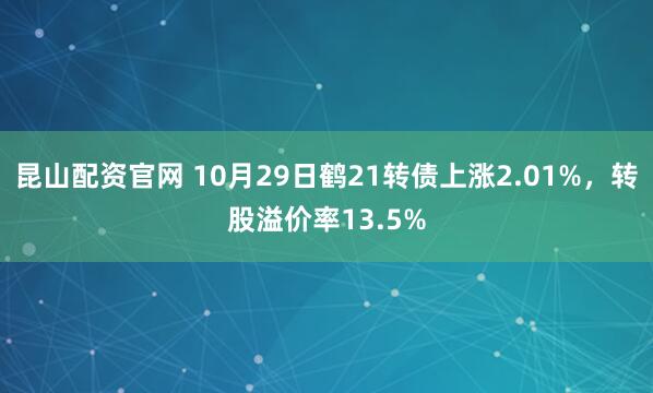 昆山配资官网 10月29日鹤21转债上涨2.01%，转股溢价率13.5%