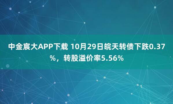 中金宸大APP下载 10月29日皖天转债下跌0.37%，转股溢价率5.56%
