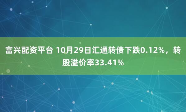 富兴配资平台 10月29日汇通转债下跌0.12%，转股溢价率33.41%