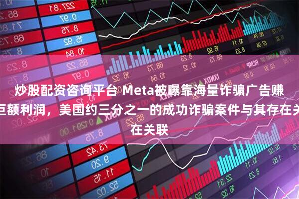 炒股配资咨询平台 Meta被曝靠海量诈骗广告赚取巨额利润，美国约三分之一的成功诈骗案件与其存在关联
