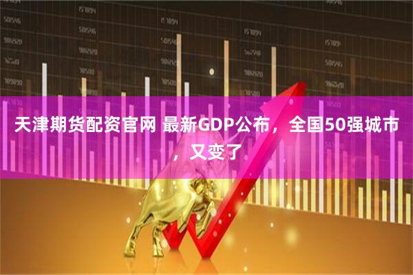 天津期货配资官网 最新GDP公布，全国50强城市，又变了