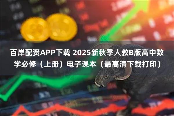 百岸配资APP下载 2025新秋季人教B版高中数学必修（上册）电子课本（最高清下载打印）