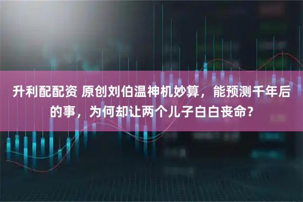 升利配配资 原创刘伯温神机妙算，能预测千年后的事，为何却让两个儿子白白丧命？