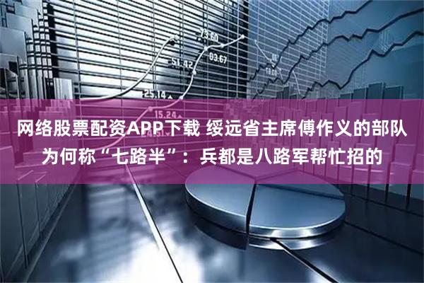 网络股票配资APP下载 绥远省主席傅作义的部队为何称“七路半”：兵都是八路军帮忙招的