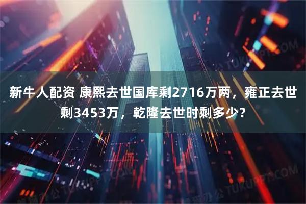 新牛人配资 康熙去世国库剩2716万两，雍正去世剩3453万，乾隆去世时剩多少？
