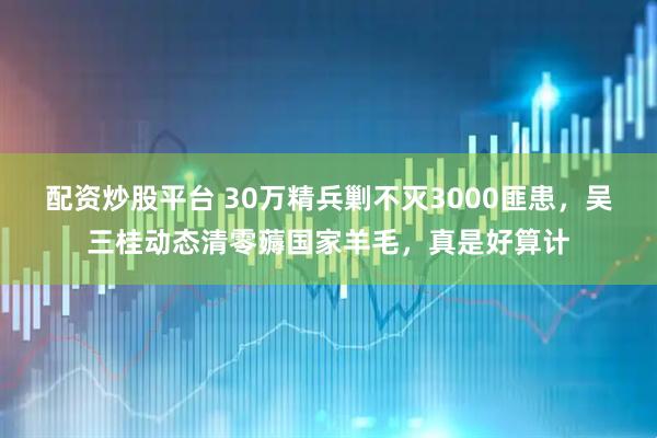 配资炒股平台 30万精兵剿不灭3000匪患，吴三桂动态清零薅国家羊毛，真是好算计