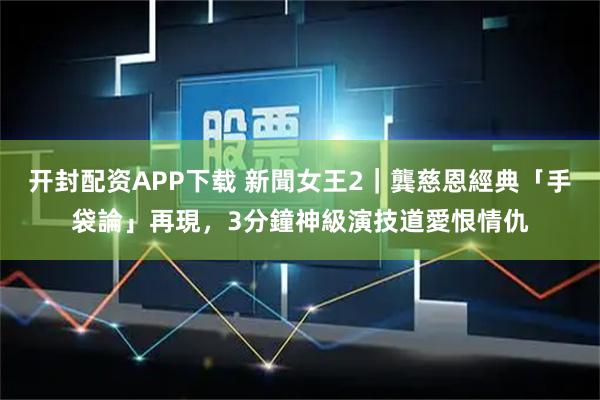 开封配资APP下载 新聞女王2｜龔慈恩經典「手袋論」再現，3分鐘神級演技道愛恨情仇