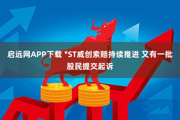启远网APP下载 *ST威创索赔持续推进 又有一批股民提交起诉
