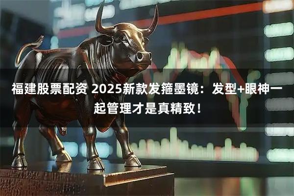 福建股票配资 2025新款发箍墨镜：发型+眼神一起管理才是真精致！