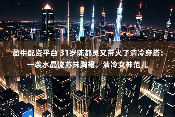 盈牛配资平台 31岁陈都灵又带火了清冷穿搭：一袭水晶流苏抹胸裙，清冷女神范儿