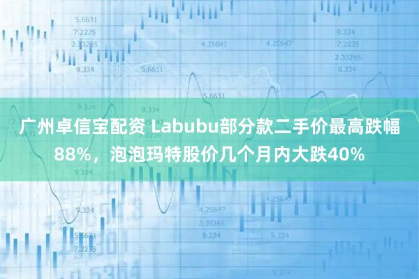 广州卓信宝配资 Labubu部分款二手价最高跌幅88%，泡泡玛特股价几个月内大跌40%