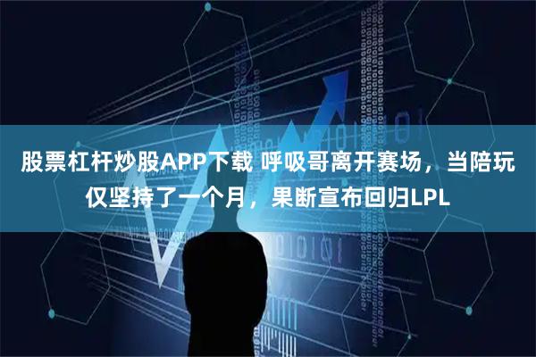 股票杠杆炒股APP下载 呼吸哥离开赛场，当陪玩仅坚持了一个月，果断宣布回归LPL