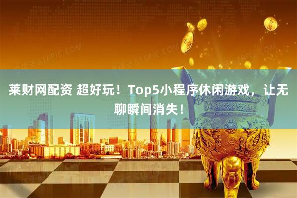莱财网配资 超好玩！Top5小程序休闲游戏，让无聊瞬间消失！
