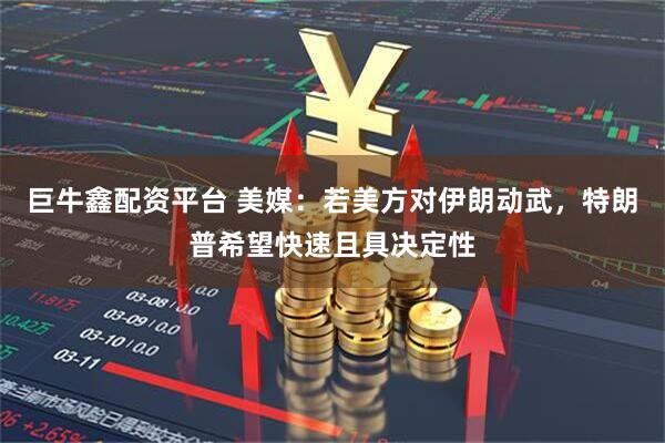 巨牛鑫配资平台 美媒：若美方对伊朗动武，特朗普希望快速且具决定性