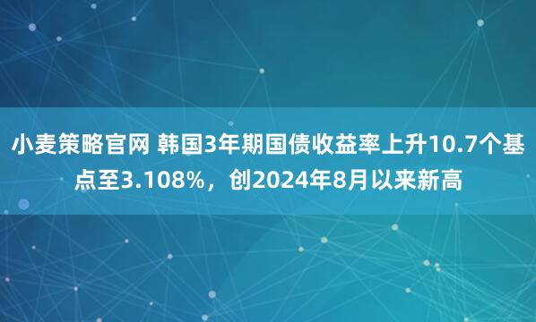 小麦策略官网 韩国3年期国债收益率上升10.7个基点至3.108%，创2024年8月以来新高