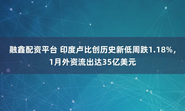 融鑫配资平台 印度卢比创历史新低周跌1.18%，1月外资流出达35亿美元