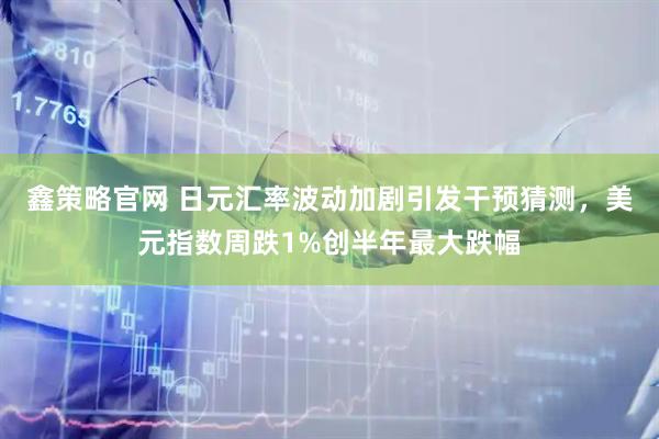 鑫策略官网 日元汇率波动加剧引发干预猜测，美元指数周跌1%创半年最大跌幅