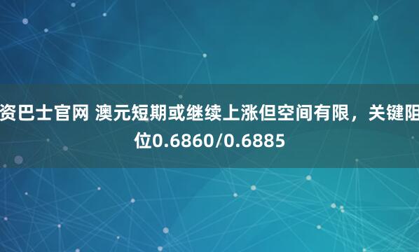 配资巴士官网 澳元短期或继续上涨但空间有限，关键阻力位0.6860/0.6885