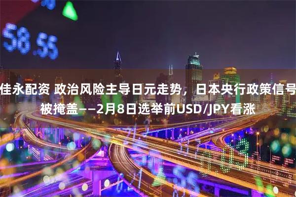 佳永配资 政治风险主导日元走势，日本央行政策信号被掩盖——2月8日选举前USD/JPY看涨