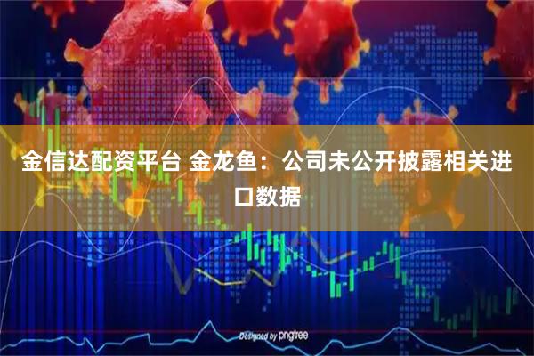 金信达配资平台 金龙鱼：公司未公开披露相关进口数据