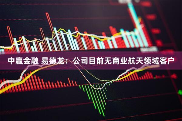 中赢金融 易德龙：公司目前无商业航天领域客户
