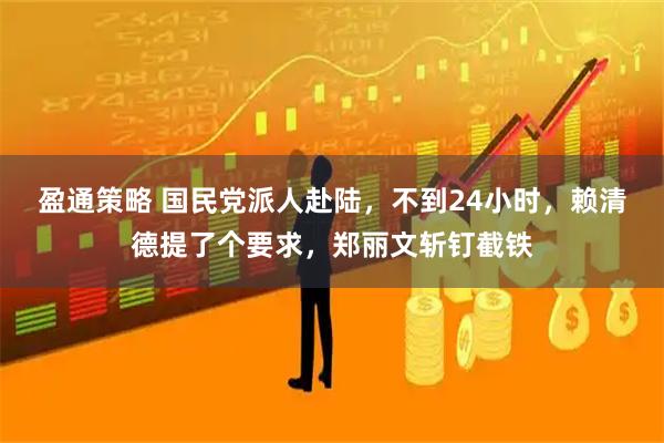 盈通策略 国民党派人赴陆，不到24小时，赖清德提了个要求，郑丽文斩钉截铁