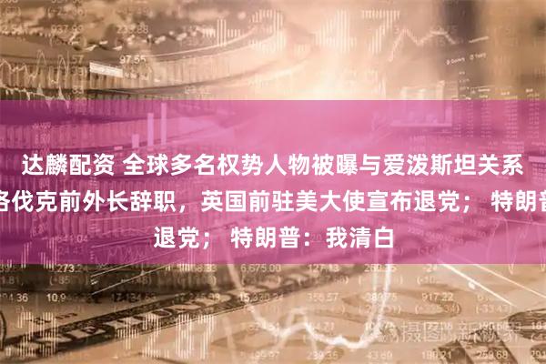 达麟配资 全球多名权势人物被曝与爱泼斯坦关系密切：斯洛伐克前外长辞职，英国前驻美大使宣布退党； 特朗普：我清白