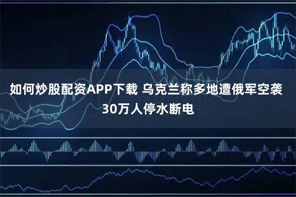 如何炒股配资APP下载 乌克兰称多地遭俄军空袭 30万人停水断电